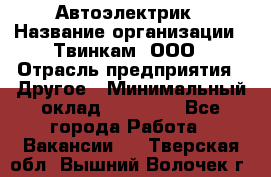 Автоэлектрик › Название организации ­ Твинкам, ООО › Отрасль предприятия ­ Другое › Минимальный оклад ­ 40 000 - Все города Работа » Вакансии   . Тверская обл.,Вышний Волочек г.
